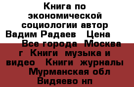 Книга по экономической социологии автор Вадим Радаев › Цена ­ 400 - Все города, Москва г. Книги, музыка и видео » Книги, журналы   . Мурманская обл.,Видяево нп